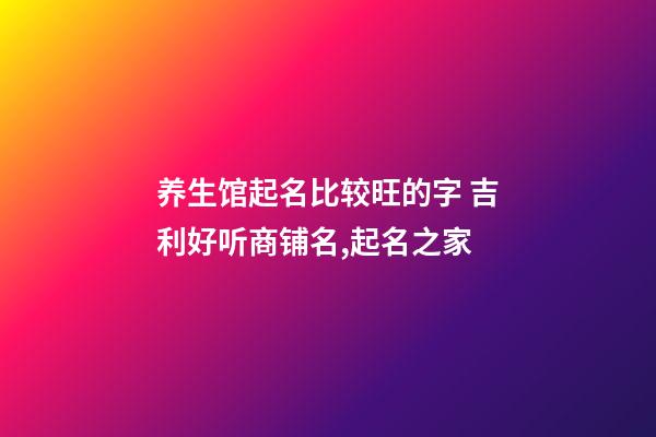 养生馆起名比较旺的字 吉利好听商铺名,起名之家